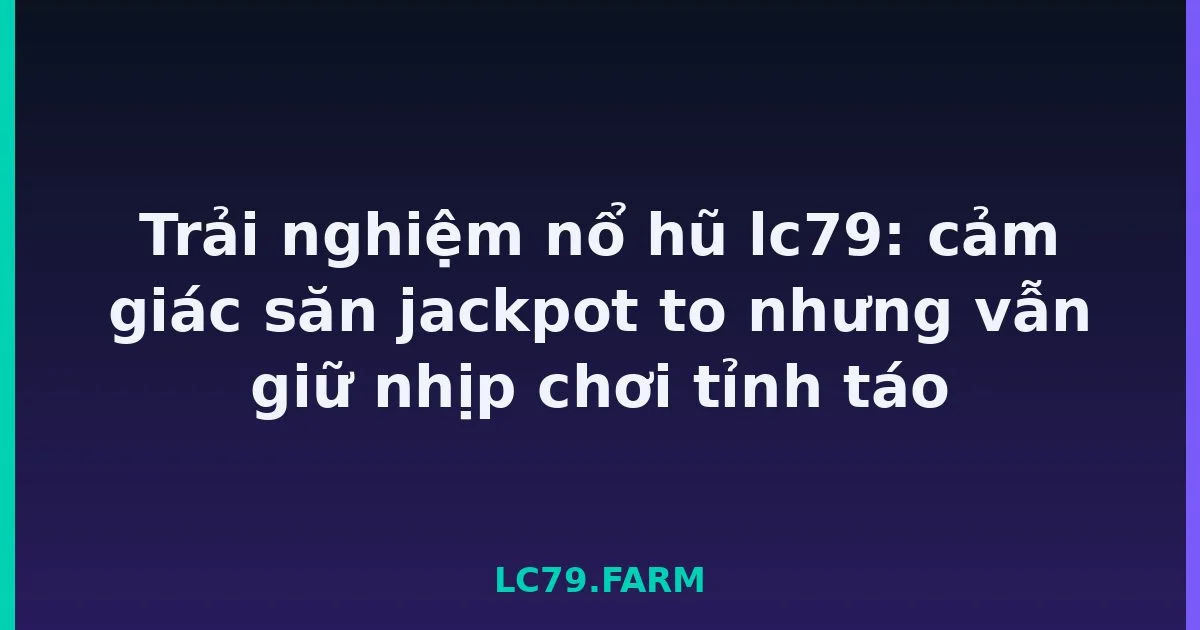 Trải nghiệm nổ hũ lc79: cảm giác săn jackpot to nhưng vẫn giữ nhịp chơi tỉnh táo LC79