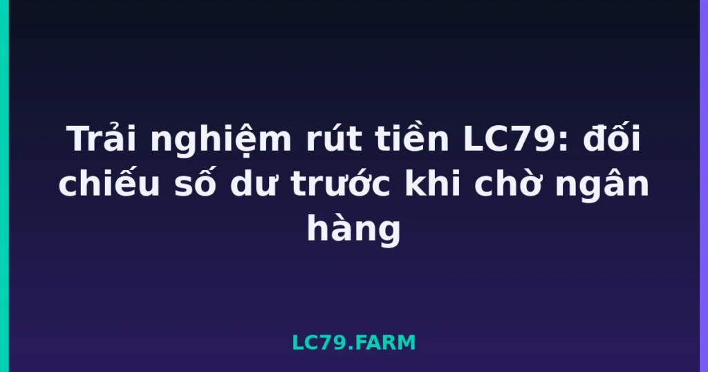 Trải nghiệm rút tiền LC79: đối chiếu số dư trước khi chờ ngân hàng tại LC79