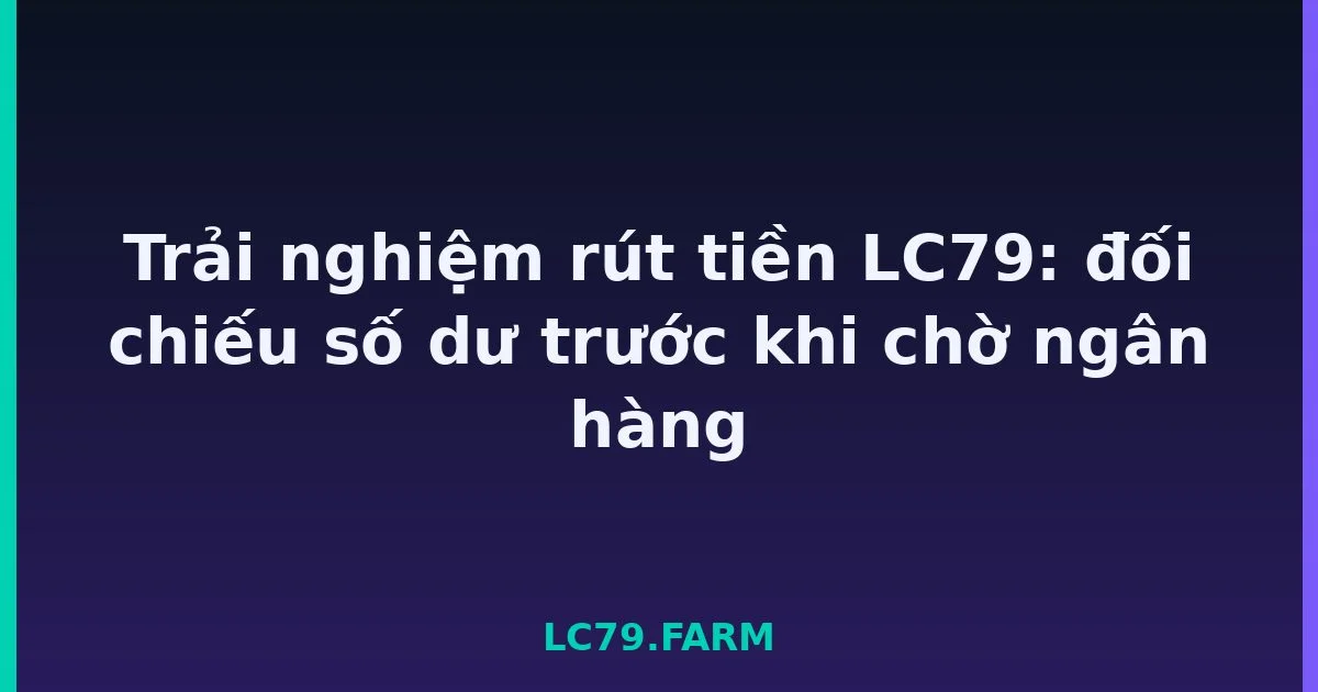 Trải nghiệm rút tiền LC79: đối chiếu số dư trước khi chờ ngân hàng LC79